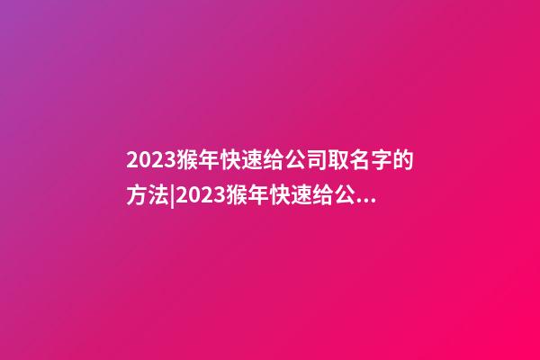 2023猴年快速给公司取名字的方法|2023猴年快速给公司取名字的方法-第1张-公司起名-玄机派
